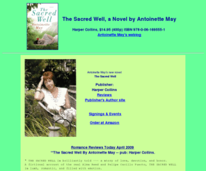 thesacredwell.com: The Sacred Well, a novel by Antoinette May
Sacred Well is a new novel, Antoinette May, an award winning author/journalist, writes books and magazine articles on the California Gold Rush Country, Yucatan and the Maya, ghosts,hauntings, and mediumship. She is a biographer and a historian and writes frequently on archaeology and romantic destinations.