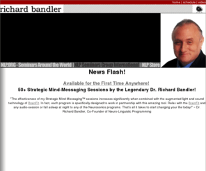 richardbandler.net: Richard Bandler NLP Hypnosis Design Human Engineering, Neurohypnotic Repatterning seminars . . .
Richard Bandler co-developer of NLP, neuro-linguistic programming has nlp seminmars, nlp workshops, nlp programs and more right here . . .