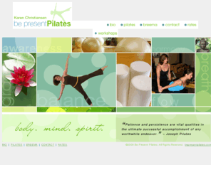 bepresentpilates.com: Be Present Pilates
Karen Christiansen is a Certified Pilates Instructor and Breema Practitioner. Karen teaches at two fully equipped studios: body in motion, in Aptos, California, and Agile Monkey, in Santa Cruz, California.