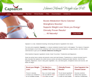 capsaicin.co.uk: Capsaicin is a new, metabolism-boosting, fat-burning pill - Capsaicin
The main active ingredient, capsaicin, is a natural metabolism booster found in chilli peppers. The makers of Capsaicin have developed a novel formula combining it with muscle and bone strengtheners, energy boosters, and other natural calorie-burners to give you the ultimate metabolism boosting pill!
