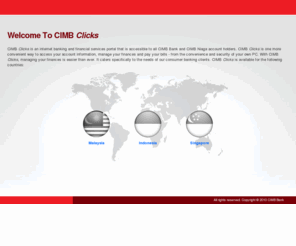 cimbclicks.com: Welcome to CIMB Internet Banking
Online banking for CIMB Bank. View accounts, transfer funds, and pay bills. Site also offers loan status checks and several 365 Fast Banking services.