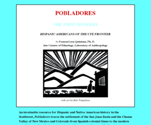 francesleonquintana.com: Frances Leon Quintana: Pobladores and Ordeal of Change: The Southern Utes and their Neighbors
An invaluable resource for Hispanic and Native American history in the Southwest, Pobladores traces the settlement of the San Juan Basin and the Chama Valley of New Mexico and Colorado from Spanish colonial times to the modern era, documenting the long-term contact between settlers and Indians, particularly Genízaros and Utes.