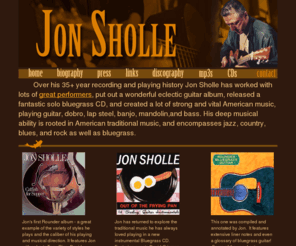 jonsholle.com: Jon Sholle's Official Website --Welcome---Irasshaimase!
About Jon Sholle, guitarist and multi-instrumentalist. His
recordings, the artists he's played with, and his music. Listen to mp3s
and buy CDs.