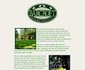 barcroftapartments.com: Barcroft Apartments--Arlington, VA--703-521-3000
Surrounded by magnolias, beautiful oaks, birches and evergreens, these stately brick apartments, with their quiet courtyards, are an in-town oasis for the urban dweller.  Located minutes from the Pentagon, Washington, DC and convenient shopping facilities, Barcroft Apartments is in Arlington's most convenient location.