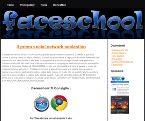 faceschool.net: Ti diamo il benvenuto su Faceschool - Il primo social network scolastico
Faceschool - Il primo social network scolastico, profitto e divertimento non sono mai stati cosi uniti; Con la possibilità di acquistare prevendite o tavoli per le serate liceali, rivivendo i momenti più belli grazie alla Photogallery.