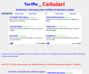 tariffecellulari.net: Tariffe per cellulari
Confronta i principali piani tariffari per cellulari, compreso gli abbonamenti per Iphone, Android, Blackberry. Calcola online i costi delle tariffe per cellulari in base ai dati delle tue chiamate. Calcolatore online dei costi dei piani tariffari per cellulari. Calcola immediatamente e gratis il costo delle tariffe 
dei contratti per cellulari dopo aver inserito alcuni dati riepilogativi sulle tue telefonate. Il servizio Ã¨ attivo 
per le tariffe di gestore mobile, su traffico nazionale di chiamate vocali e sms, prepagato (carte ricaricabili)