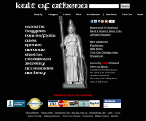 kultofathena.com: Kult Of Athena - swords, axes, maces, flails, and other medieval weapons
Kult Of Athena offers a huge selection of swords and other weapons from the ancient bronze age up until the first world war. With over 2000 products in stock we offer more options at better prices than our competitors. Our sword offerings include Roman swords gladius, roman spatha, Greek xiphos, Trojan swords, Scottish claymore, Japanese katanas, wakizashis, tantos, nodachis, samurai swords, rapiers, cavalry swords, civil war swords, longswords, hand and a half, bastard swords. As well as other ancient and medieval weaponry, such as flails, maces, spears, crossbows, warhammers. We stock all major bands including, Cheness Cutlery, Cold Steel, Del Tin, Windlass Steelcrafts, Hanwei, Paul Chen, Dynasty Forge, Albion, Arms & Armor, Marto, Darksword Armory, Deepeeka, Generation 2, Get Dressed For Battle, Kris Cutlery, Masahiro, Musashi, Ritter Steel, United Cutlery, Valiant Armory and much more.