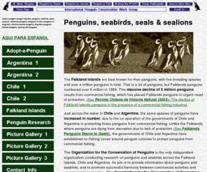 seabirds.org: Penguins and seabirds of the South Atlantic
Organization for the Conservation of Penguins - photos, maps and information on penguins, seabirds, seals, sealions and other wildlife of the Falklands, Chile and Argentina. Includes online guide to Falklands birds and a penguin adoption programme.