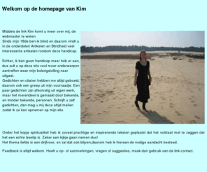 kimbervie.nl: Homepage van Kim van Iersel
Persoonlijke homepage met o.a. interviews, foto's, video. Tevens diverse gedichten en citaten, artikelen over spiritualiteit, liefde. Veel aandacht voor blindheid