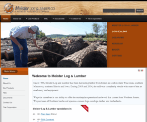 meisterloglumber.com: Welcome to Meister Log & Lumber - meisterloglumber
Since 1939, Meister Log and Lumber has been harvesting timber from forests in southwestern Wisconsin, southern Minnesota, northern Illinois and Iowa. During 2003 and 2004, the mill was completely rebuilt with state-of-the art machinery and equipment.