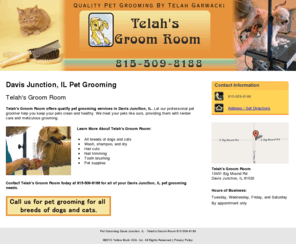 telahsgroomroom.com: Pet Grooming Davis Junction, IL - Telah's Groom Room 815-509-8188
Telah's Groom Room provides Pet Grooming to Davis Junction, IL. Call 815-509-8188 for Pet grooming of all breeds of dogs and cats.