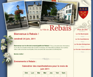 rebais.com: Le site officiel de la municipalité de Rebais : Page d'Accueil
page d'acceuil du site de la municipalité de Rebais. Vous y trouverez des informations sur la ville, les conseils municipaux, les informations pratiques, le calendrier des manifestations, la liste des associations, et les informations municipal.