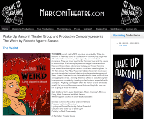 marconitheater.com: Wake Up Marconi! Theater Group and Production Company presents The Weird by Roberto Aguirre-Sacasa
We wish to educate, and we believe that theatre is the best way to do so; holding up a mirror to society and showing everyone that we are not so different after all. Through our actions, we hope to effect positive change and surmount the insurmountable.