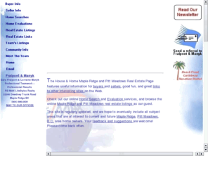rltylink.com: Maple Ridge Real Estate - House and Home Maple Ridge and Pitt Meadows Real
Estate Page
Maple Ridge real estate agent Gary Fraipont  presents a comprehensive site
- the House and Home Maple Ridge and Pitt Meadows Real Estate Page. The site includes both valuable real estate and home improvement information and links, as well as online evaluations and home searches for Maple Ridge, Pitt Meadows, Greater Vancouver and Fraser Valley real estate.