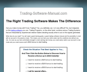 trading-software-manual.com: The Right Trading Software Makes The Difference - Trading Software
Can you make money with Forex Trading? Yes, you definitely can. Is it very difficult? No, but it depends on the trading software you use. Trading Programs, on the other hand, combine various Trading Systems that are interpreted by experienced veteran traders deciding exactly when to act on the signals generated. 