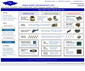 adaptors.net: Emulation Technology, Inc. World Leader for IC Adapters, Test Clips, Sockets and IC Testing Accessories for QFP, BGA, PGA, PBGA, SOIC, TSOP
Your Online/E-Commerce source for IC Adapters, Programming Adapters, Test Clips, Sockets, and IC Testing Accessories for BGA, QFP, PQFP, TQFP, PGA, PBGA, SOIC, TSOP   more