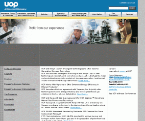 uop.com: UOP
UOP is an international supplier and licensor of process technology, catalysts, adsorbents, process plants, and consulting services to the petroleum refining, petrochemical, and gas processing industries.