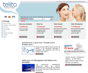 telito.info: Enregistrement nom de domaine - hebergement web - outil de creation de site web gratuit chez Telito.fr
Sur Telito.fr, votre nom de domaine .be, .com, .net, .org inclus gratuitement dans votre package d'hébergement. Créez votre site internet gratuitement avec le sitebuilder inclus dans toutes les formules de Telito.fr. En quelques clics vous disposez vous aussi de votre nom de domaine, hébergement et adresses e-mails personnalisées à bas prix. Telito.fr, Une solution simple rapide et bon marché !