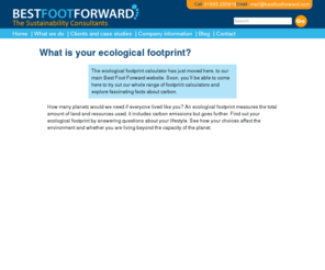 ecologicalfootprint.com: Ecological Footprint Calculator
Established in 1997, Best Foot Forward has successfully completed well over 1000 footprint analyses helping more than 100 organisations to measure, manage, communicate and reduce their environmental impact.