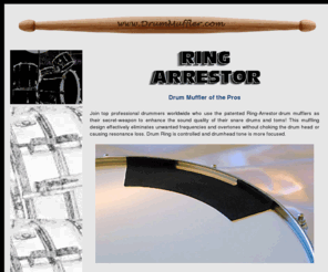 drummufflers.com: Ring-Arrestor Drum Mufflers
Ring-Arrestor Drum Mufflers eliminate ringing and overtones on snare 	drums and toms. The patented muffling system focuses tone without choking the drum head.