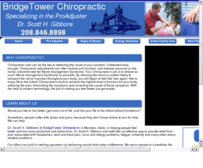 bridgetowerchiropractic.com: Chiropractor Meridian Idaho, Dr. Scott Gibbons, Bridgetower
Chiropractor Meridian, Idaho. Bridgetower Chiropractic, Dr. Scott Gibbons, Specializing in the ProAdjuster. Back Pain, Stress, Headaches, Fatigue.