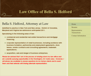 helfordlaw.com: Law Office of Bella S. Helford - Home
Bella S. Helford, Attorney at LawAdmitted to practice in New York and New Jersey.  District of Columbia, Maryland and Virginia bar admissions anticipated 2011.Specializing in the following areas of law:commercial and residential real estate transactions an