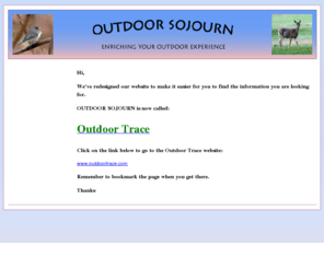 outdoorsojourn.com: Outdoor Sojourn: Home
Outdoor Sojourn guides you to camping and nature information, articles, tips, and links that will enhance your outdoor experience. Facts and more on campgrounds. Upcoming nature festivals. Wildlife and plant identification.