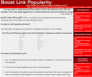 boostlinkpopularity.com: Boost Link Popularity: Link exchange programs Link popularity programs
Boost link popularity offers link exchange programs which enhances link popularity of the website and increases incoming links. Our link exchange and link popularity programs are guaranteed to enhance your rankings in the search engines and the link exchange programs are completely human powered.