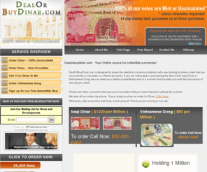 dealorbuydinar.com: Iraqi Dinar Trade : Sell Dinar : Buy Dinar : DealORBuyDinar.com
DealOrBuyDinar.com is designed to serve the needs of both the investor and the entrepreneur. If you are interested in investing in Iraqi dinar trade, sell dinar or buy dinar, we can meet your needs competitively and in a manner that provides you with the assurance of security you seek.