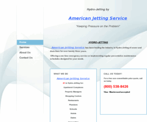 hydro-jetting.com: American Jetting Services - Home
 HYDRO-JETTING  American Jetting Service has been leading the industry in Hydro-Jetting of sewer and drain lines for over twenty three years. Offering a one time emergency service or implementing regular preventative maintenance schedules designed for your