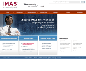 imas.pl: IMAS International | Badania rynku | Badania marketingowe przez internet | Omnibus-Online | IMAS OnLine
IMAS International Sp. z o.o. - profesjonalna, niezależna agencja badań marketingowych. Oferujemy pełen zakres badań jakościowych i ilościowych. Metody: face-to-face, CATI, FGI, IDI, CAWI, CAPI, PAPI, online