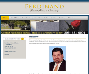 ferdinandfuneralhomes.com: Ferdinand Funeral Homes & Crematory, Miami, FL - Helping You In A Difficult Time
Are you trying to cope with the loss of a loved one? We are here to help lift the burden off of your shoulders.