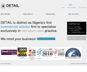 detail-solicitors.info: Detail Commercial Solicitors - Nigeria’s first commercial solicitor firm specialising exclusively in non-courtroom practice
Nigeria’s first commercial solicitor firm specialising exclusively in non-courtroom practice, Our Passion for your Business  is as deep as our Understanding of the Law. Our Scope of work covers Commercial Law, Commercial Advice, Legal Advisory Servic