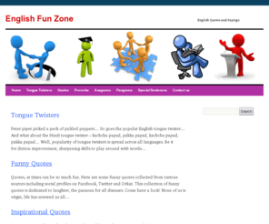 englishfunzone.com: English Fun Zone
Huge collection of quotes and sayings including funny quotes, inspirational quotes, relationship quotes, proverbs, tongue twisters, anagram, pangram..