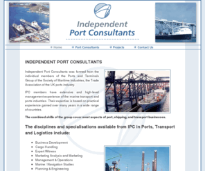 independent-marine-consultants.com: Independent Port Consultants: Port Consultancy Port Project Management Marine Advisory Services Marine Planning Cargo Handling Port Operations Consultant Transport Economist
Independent Port Consultants: Individual members of the Ports and Terminals Group of the Society of Maritime Industries, the Trade Association of the UK ports industry.  We handle: Cargo Handling Market Analysis Marketing Business Development Port Management & Operations Planning & Engineering Project Development Project Finance Consultancy Project Management Shipping & Trade Training Traffic Forecasting  