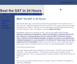 soundingsmart.com: Beat the SAT in 24 Hours
Beat the SAT in 24 Hours - an online sat test preparation center for SAT, ACT, PSAT prep courses, SAT help, SAT improvement, improving memory skills, providing speed reading programs for sat ii, sat vocabulary test & much more to help you improve your sat , act, and psat scores.