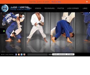 judo.com.gr: Judo Portal-Takis Vakatasis
One of the biggest Judo Portal all over the world. Thousands of Videos in High & Standard Quality, all judo techniques in flash technology and news from world wide. New look, new features and updated daily, you can find information about judo as an Olympic sport and as a Martial Art with references to history, philosofy, principles, books, statistics, results and much more. Το πρώτο Ελληνικό portal για το Judo. Τα πάντα γύρω από το τζούντο με πολλές αποκλειστικότητες!
