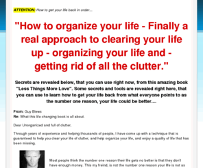 organize-your-life.net: Organize Your Life | How to get clutter free | organize-your-life.net
organize your life with the secrets revealed in the book Less things More Love by Guy Blews.