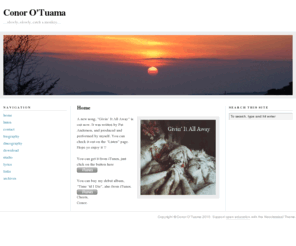 conorotuama.com: — Conor O'Tuama
Conor O'Tuama is a singer songwriter based in Galway, Ireland. Originally from Cork, his stark, haunting compositions will thrill and enthrall you. Feel free to browse the free content on the website, which includes downloadable music, videos, photographs, guitar tabs and chords, and lyrics.