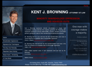 kentjbrowning.com: Minority Shareholder Oppression
Kent J. Browning specializes in Minority Shareholder Oppression cases. He handles both trials and appeals. Kent J. Browning tried and won the first reported state court case in Texas based on equitable claim of shareholder oppression.