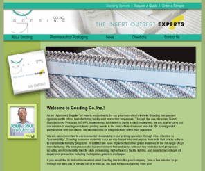 theinsertoutsertexperts.com: Gooding Co. Inc. - The Insert Outsert Experts
Gooding Co. Inc. manufactures Printed Packaging Inserts, Outserts and Topserts for the Pharmaceutical, Medical and Consumer markets. It is a Certified Supplier for many pharmaceutical firms. Gooding utilizes cGMP and LEAN principles and is one of the nation's oldest printing firms (more than 130 years old)