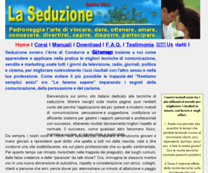 laseduzione.net: Seduzione
Seduzione subliminale. Come sedurre una persona anche quando pensa che non sei il suo tipo. Fascinazione, linguaggio del corpo, ipnovendita e altro.