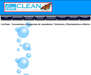 limclean.com.mx: FRANQUICIAS DE LAVANDERIAS, FRANQUICIAS DE TINTORERIAS Y PLANCHADURIAS EN MEXICO - LIMCLEAN
Franquicias de Lavanderías, Tintorerías, Centros de Acopio de Tintorería  y Planchadurías LimClean en México. Entregamos su Tintorería, Lavandería o Planchaduría completamente equipada y lista para que la trabaje y comience a producir dinero.