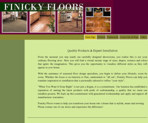 finickyfloors.com: Finicky Floors - Home Page
Leading names in carpet, rugs including hand made custom rugs with beveling and carving, porcelain ceramic tile, stone tile, stone slabs, hardwood floors including specialty woods, hand scraped and hand distressed woods available & laminate floors.