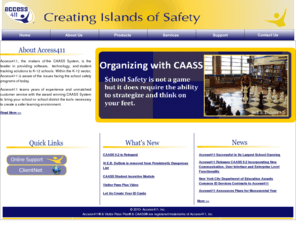 access411.com: Access411 a leader in providing a school safety program to K-12 schools through the use of student Identification Cards.
Access411, the makers of CAASS, provides a turn-key solution to the K-12 marketplace focusing on improving school safety programs. Access411 provides automated attendance collection along with managing school discipline.