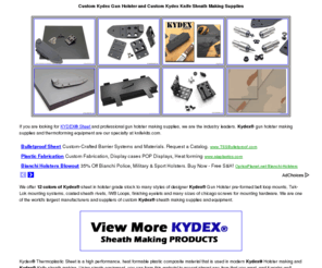 customkydexholster.com: Kydex Gun Holster and Custom Kydex Holster Supplies
At Classic KnifeKits.com, we manufacture and carry an extensive line of Kydex® knife sheath and Kydex® gun holster making supplies and equipment. From Kydex® thermoplastic sheet material stock to designer Kydex® pre-formed belt loops, Tek-Lok mounting systems, Kydex sheath rivets, eyelets and Chicago Screw mounting hardware, we are one of the world's largest manufacturers and suppliers of custom kydex materials and specialty kydex sheath making supplies.