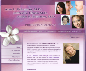 princetonobgyn.com: Princeton OB GYN Board Certified Obstetricians
Doctor Friedman, Gross and Petraske welcome you to the online home of PRINCETON OB/GYN, a full-service obstetrics and gynecology practice.