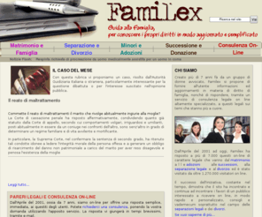 familex.it: FamiLex - consulenza e aggiornamenti su matrimonio, famiglia legittima e coppia di fatto, separazione e divorzio, diritti dei minori, adozioni e affidamenti, successioni e donazioni
Informazioni ed Aggiornamenti su: Matrimonio, Separazione, Divorzio, Famiglia Legittima, Famiglia di Fatto, Coppia di Fatto, Diritti dei Minori, Adozioni, Adozioni a Distanza, Successioni e Donazioni