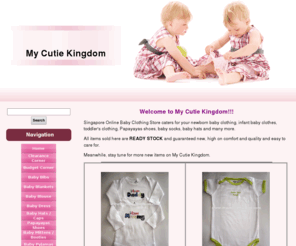 mycutiekingdom.com: Singapore Online Baby Clothing Store l My Cutie Kingdom
Singapore online baby clothing store caters for your newborn baby clothing, infant baby clothes, toddler's clothing, Papayayas shoes, baby socks, baby hats and many more. All items sold here are READY STOCK and guaranteed new, high on comfort and quality and easy to care for.