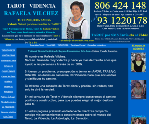 rafaelavilchez.com: Tarot Videncia de Rafaela Vilchez. Tarot del Amor gratis. Tarot gratuito
de los Angeles
Tarot del amor. Consultas de Videncia y Tarot. Predicciones de Futuro. Tiradas de Tarot Virtual gratuito. Tarot del amor gratis. Tarot 2010 gratis.Oraculos de futuro a traves del Tarot gratis. Rafaela Vilchez Vidente y tarotista seria y honesta.Tarot Visa